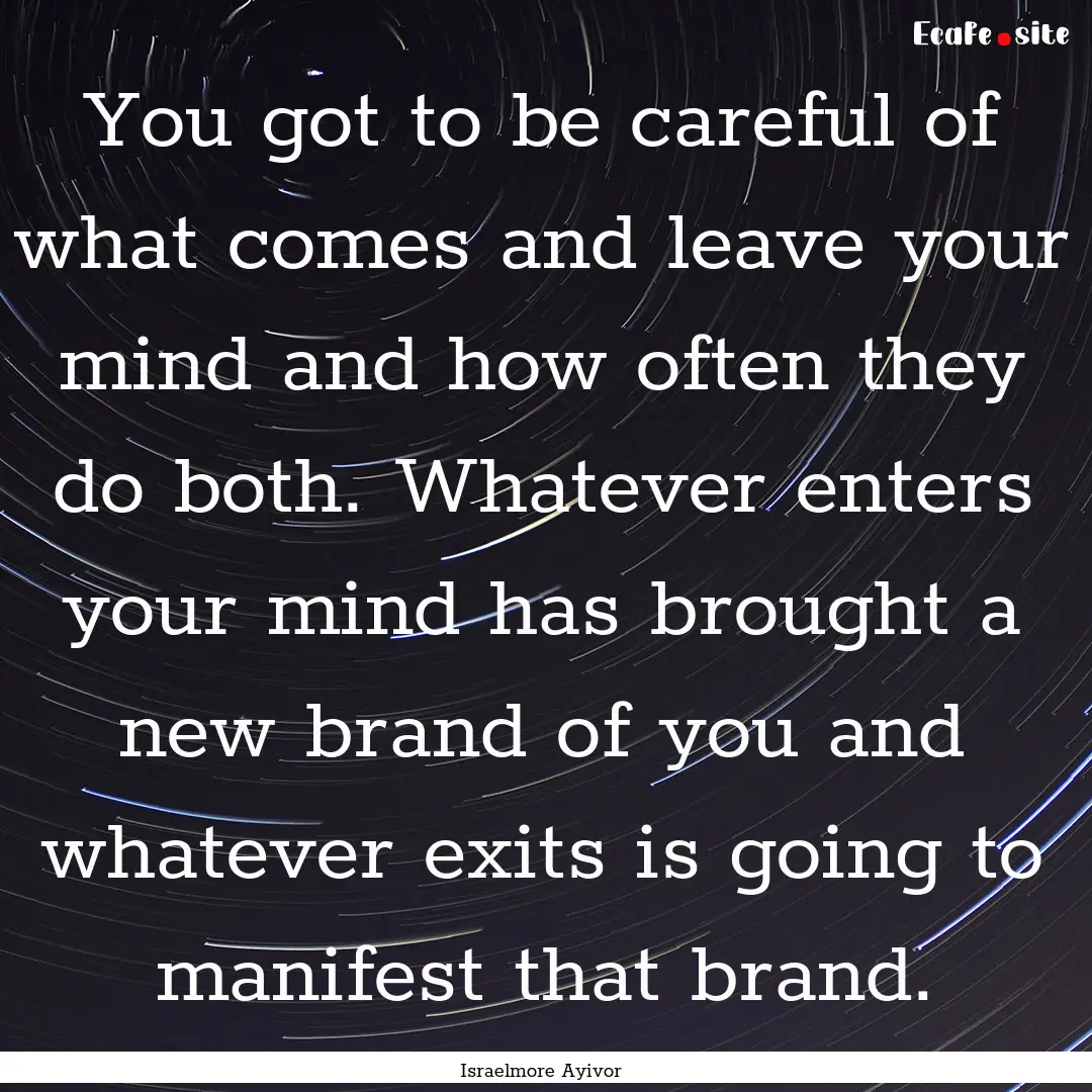 You got to be careful of what comes and leave.... : Quote by Israelmore Ayivor