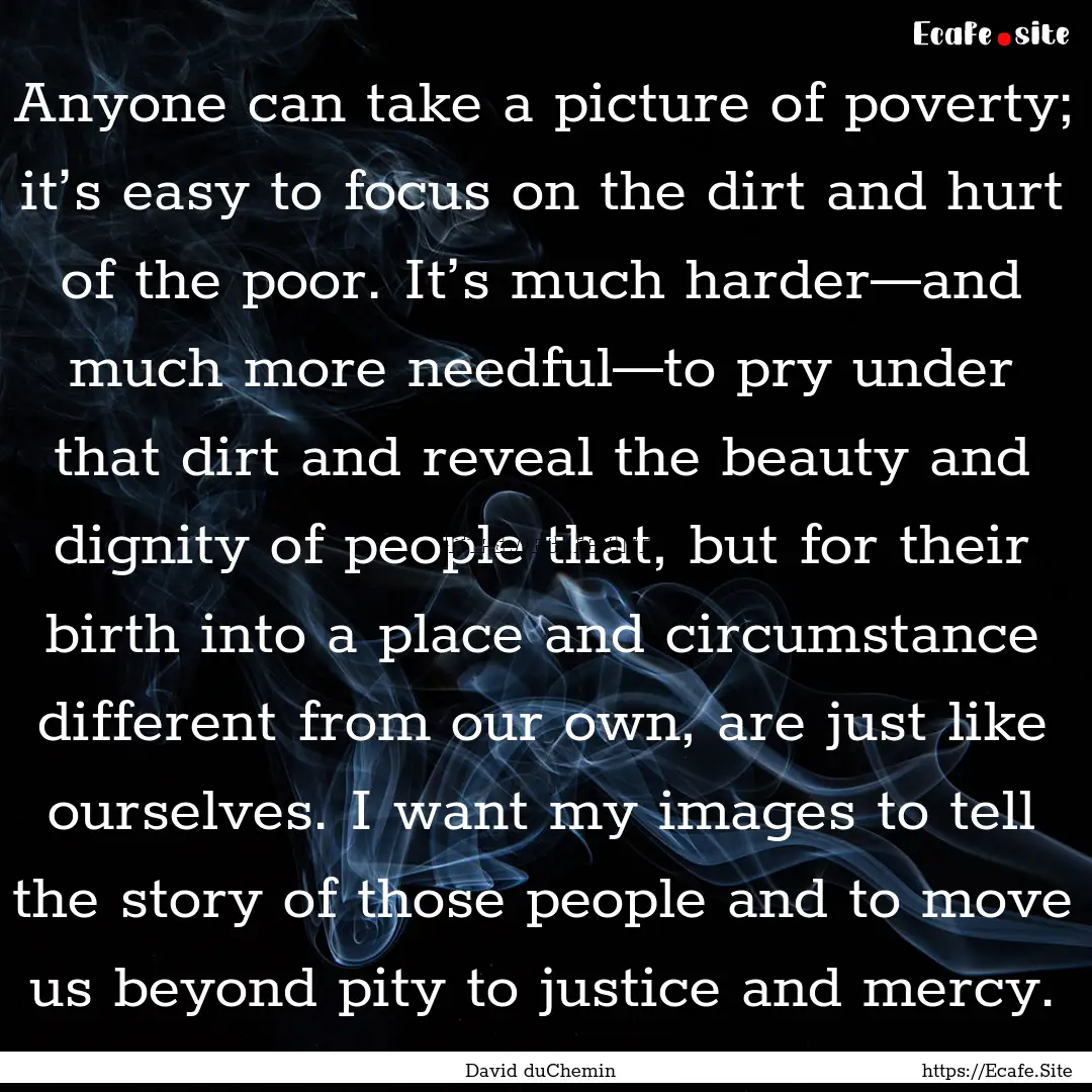 Anyone can take a picture of poverty; it’s.... : Quote by David duChemin