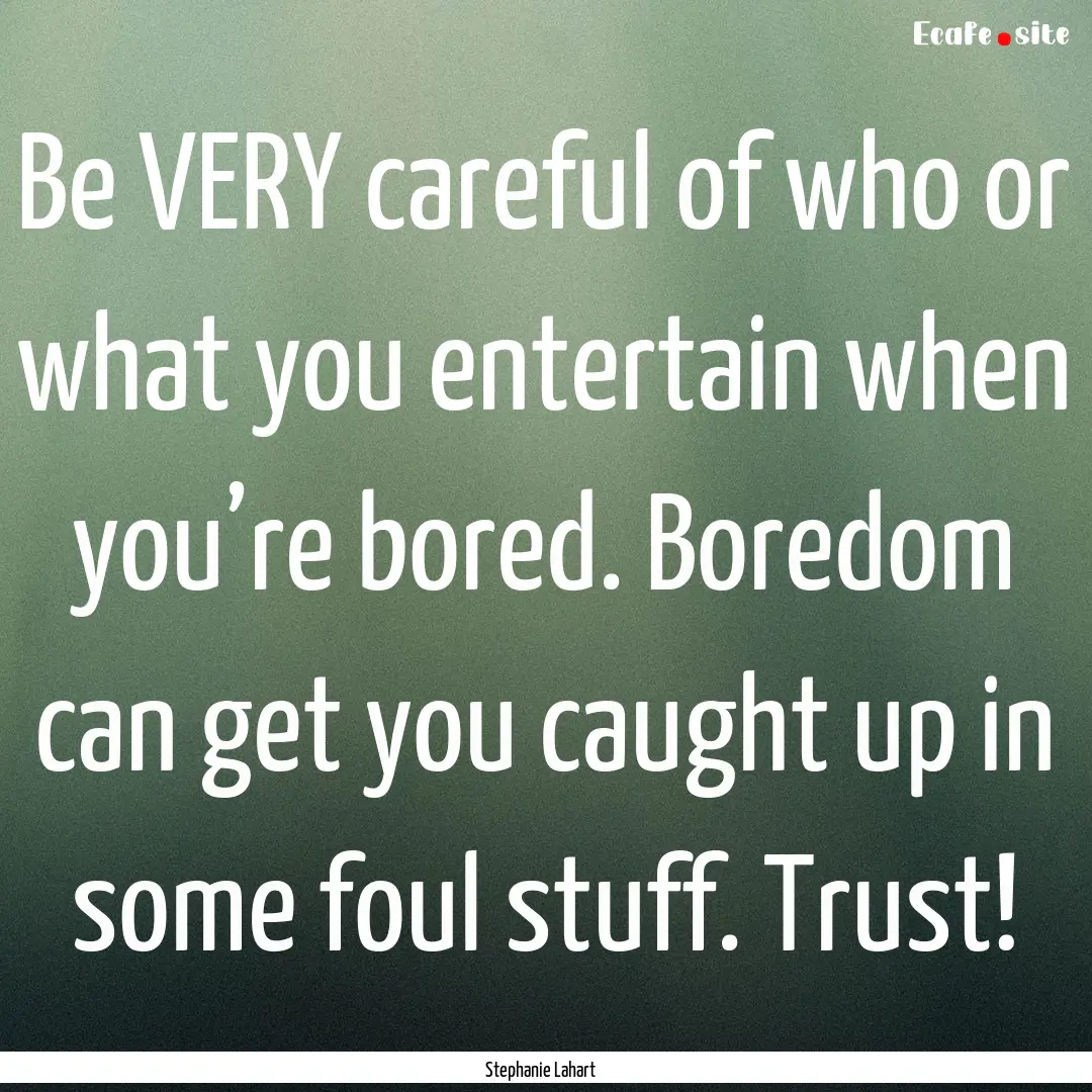 Be VERY careful of who or what you entertain.... : Quote by Stephanie Lahart