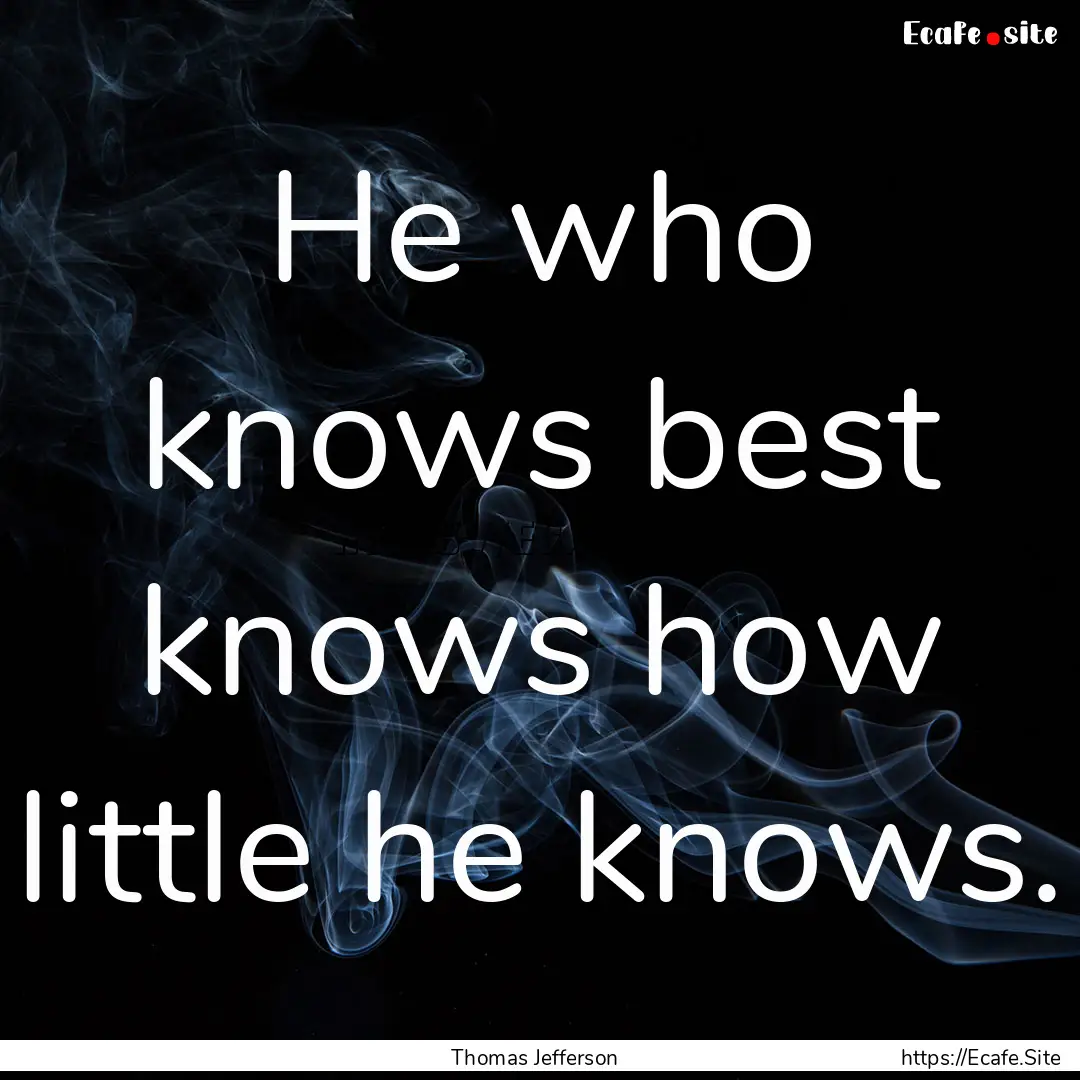 He who knows best knows how little he knows..... : Quote by Thomas Jefferson