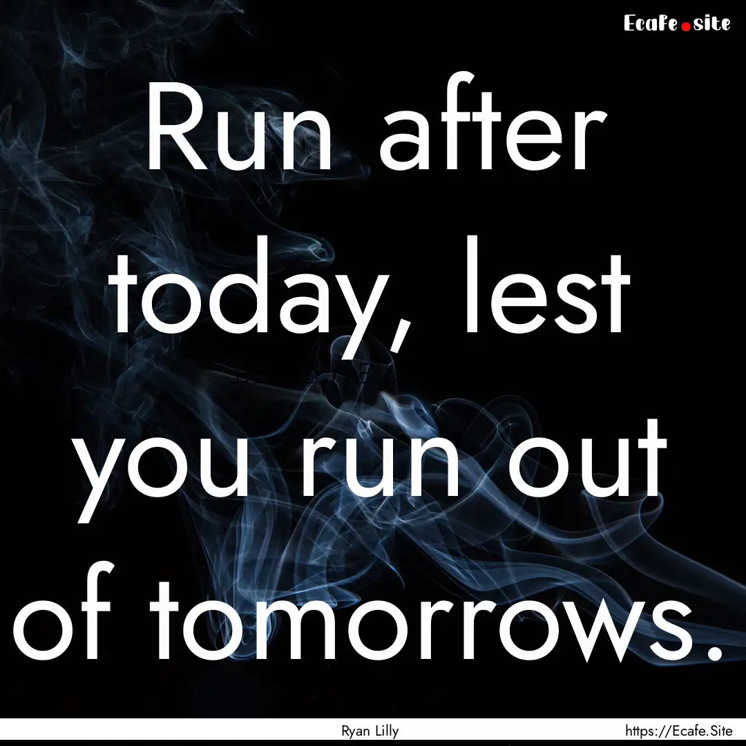 Run after today, lest you run out of tomorrows..... : Quote by Ryan Lilly