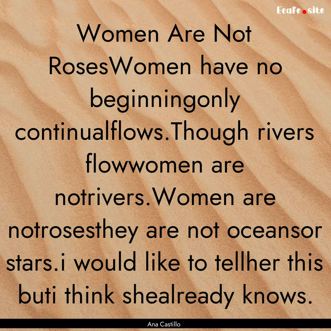 Women Are Not RosesWomen have no beginningonly.... : Quote by Ana Castillo