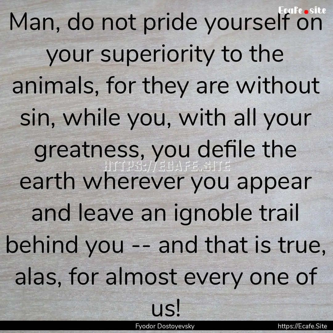 Man, do not pride yourself on your superiority.... : Quote by Fyodor Dostoyevsky