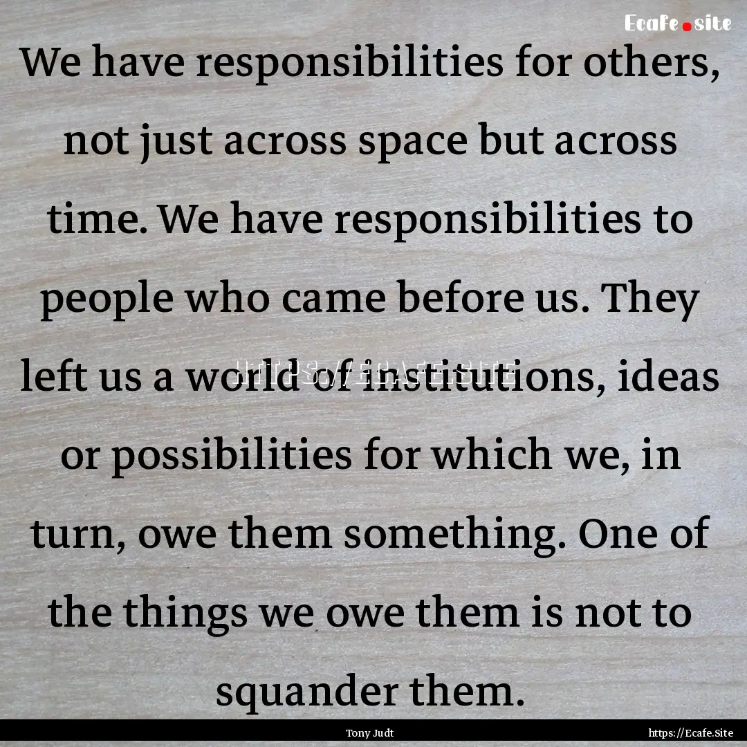 We have responsibilities for others, not.... : Quote by Tony Judt