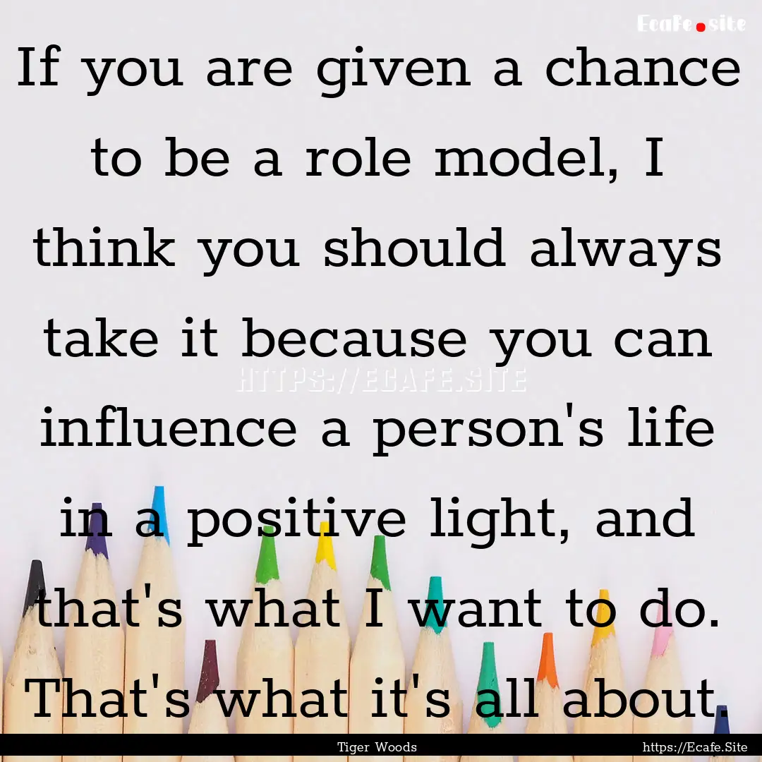 If you are given a chance to be a role model,.... : Quote by Tiger Woods