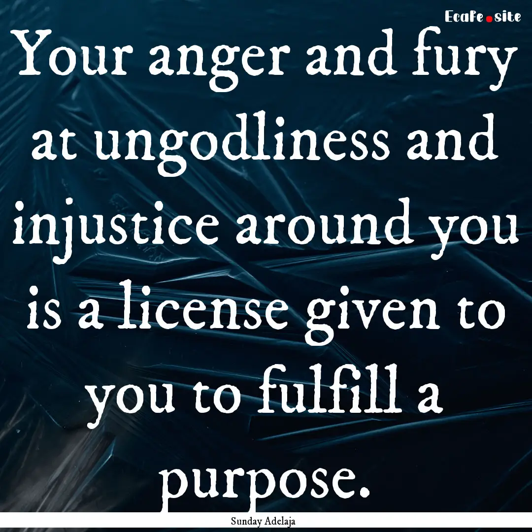 Your anger and fury at ungodliness and injustice.... : Quote by Sunday Adelaja