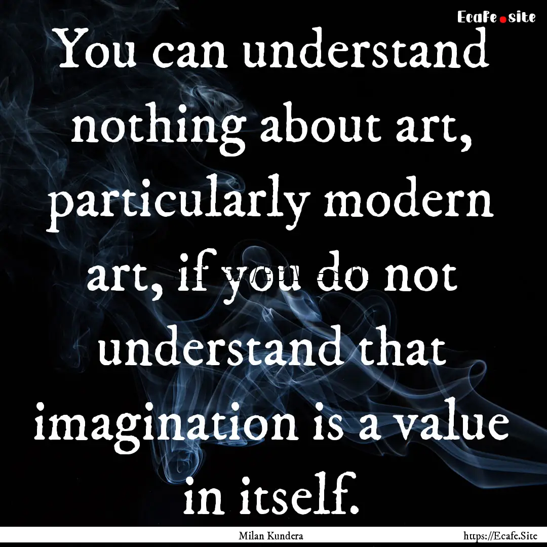 You can understand nothing about art, particularly.... : Quote by Milan Kundera