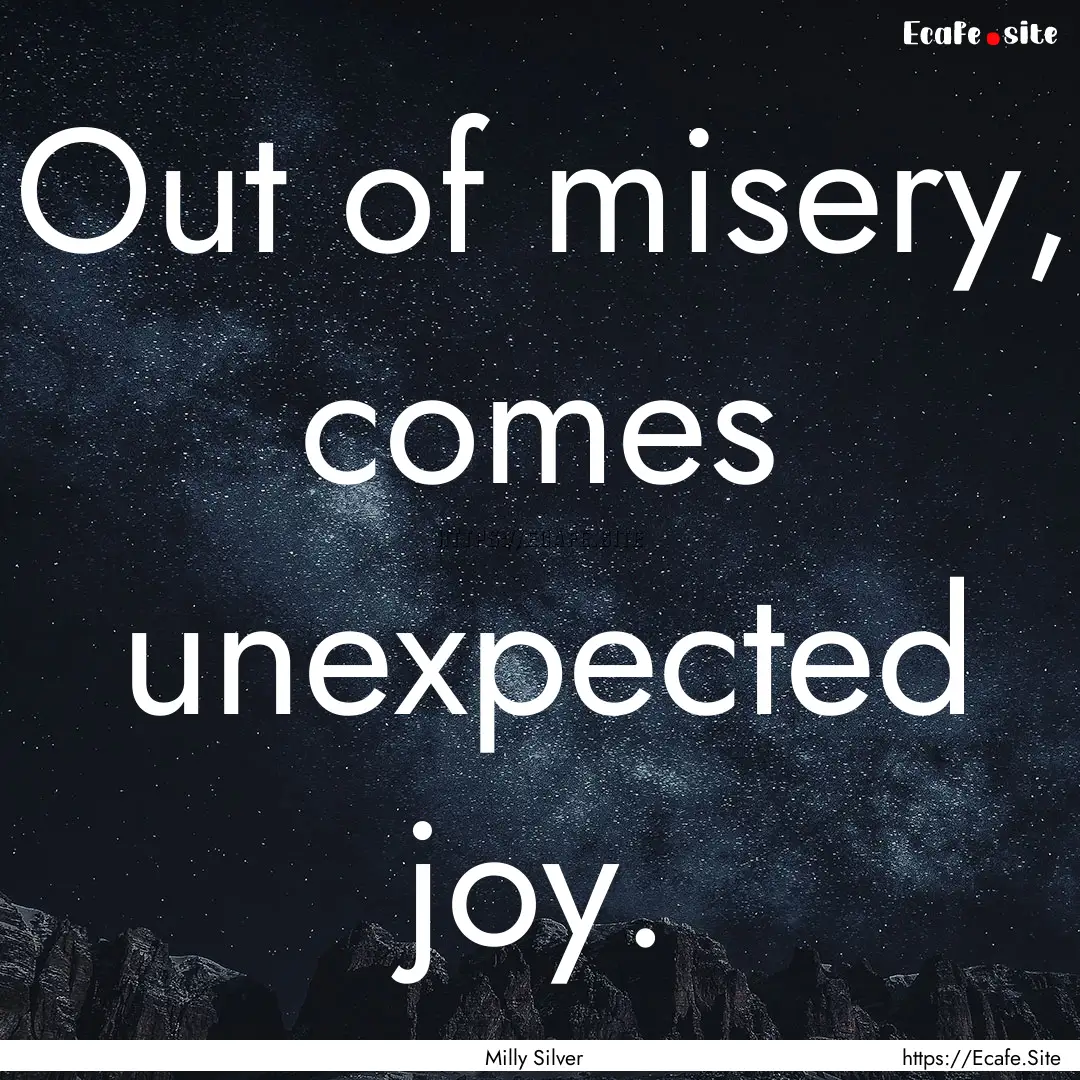 Out of misery, comes unexpected joy. : Quote by Milly Silver