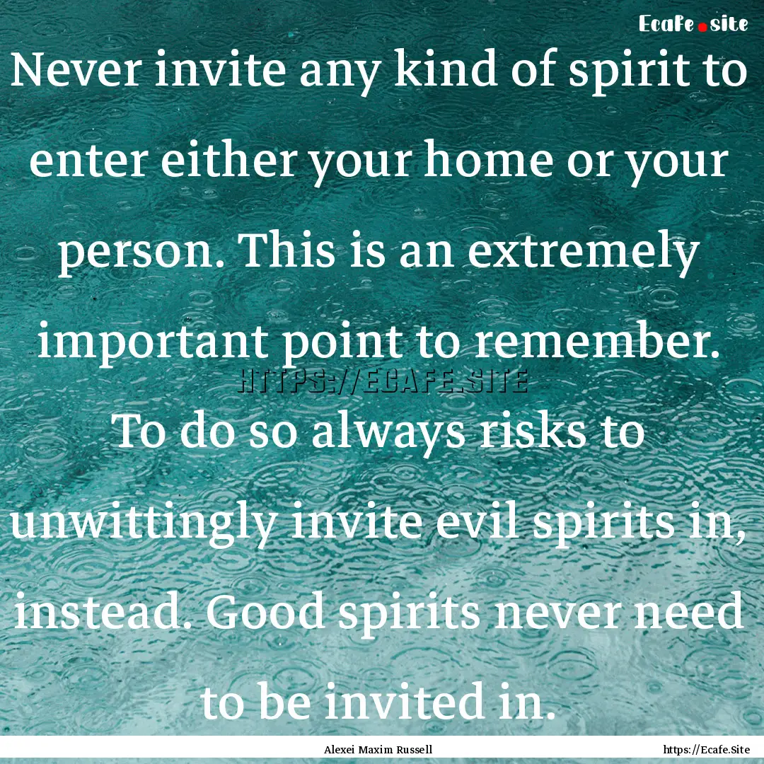 Never invite any kind of spirit to enter.... : Quote by Alexei Maxim Russell