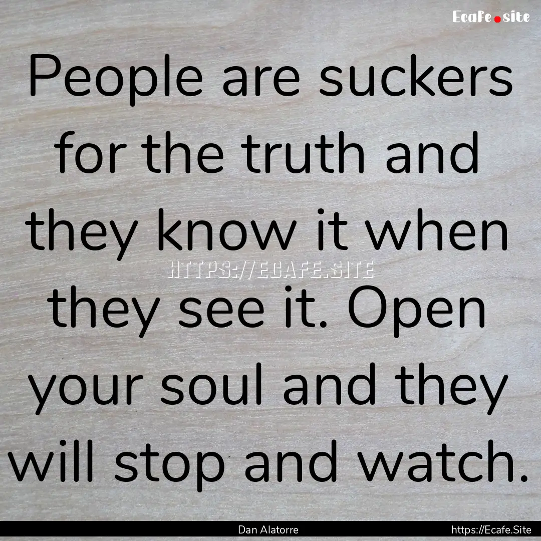 People are suckers for the truth and they.... : Quote by Dan Alatorre