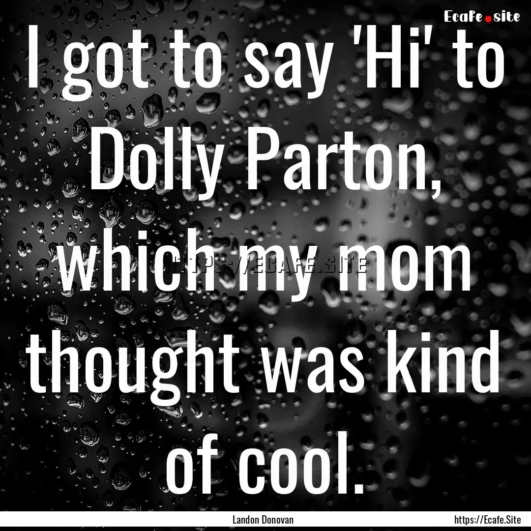 I got to say 'Hi' to Dolly Parton, which.... : Quote by Landon Donovan