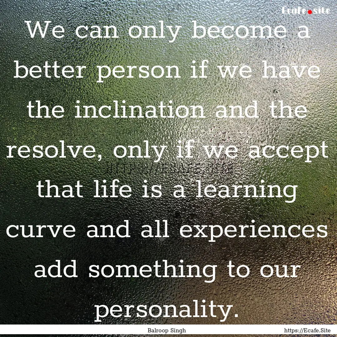 We can only become a better person if we.... : Quote by Balroop Singh