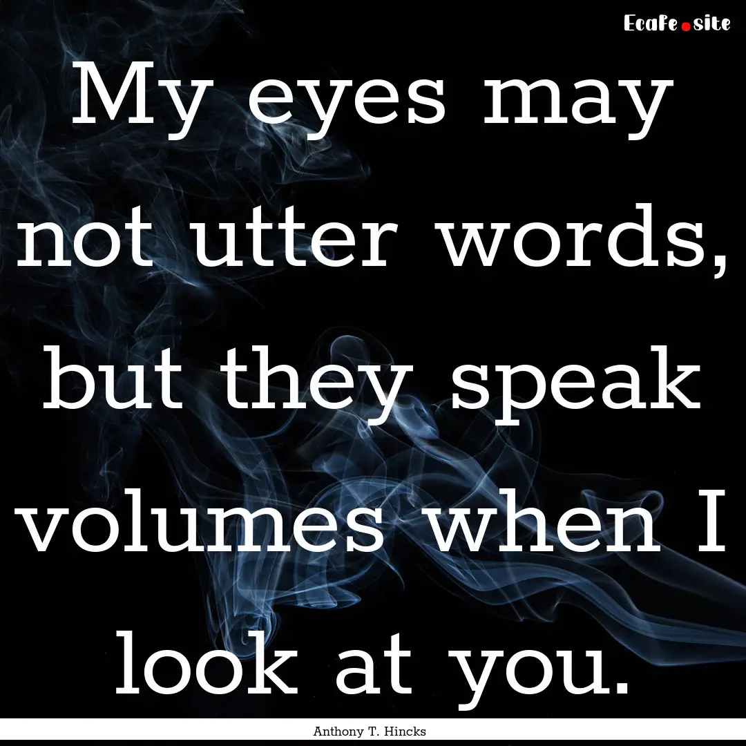 My eyes may not utter words, but they speak.... : Quote by Anthony T. Hincks