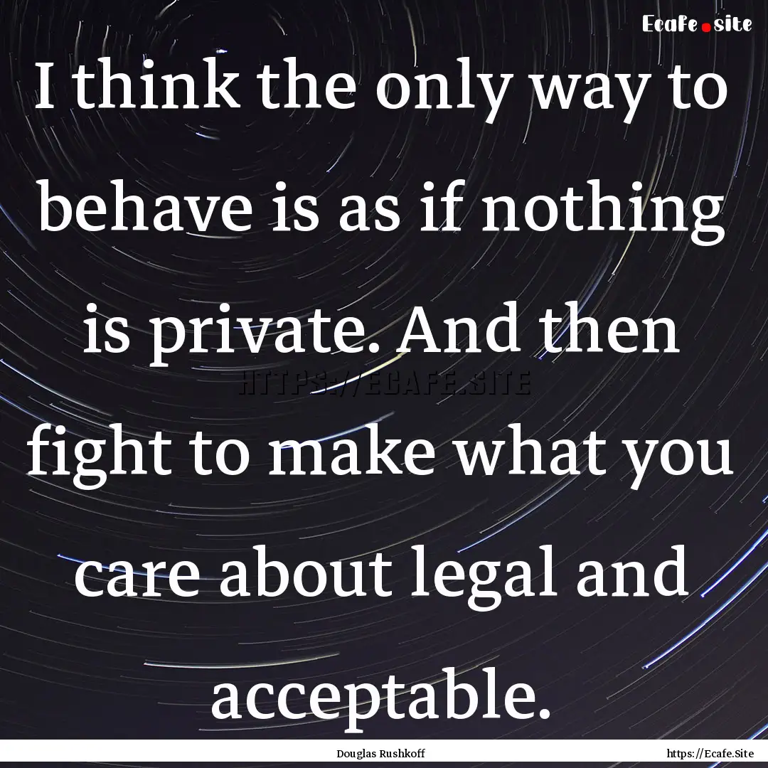 I think the only way to behave is as if nothing.... : Quote by Douglas Rushkoff