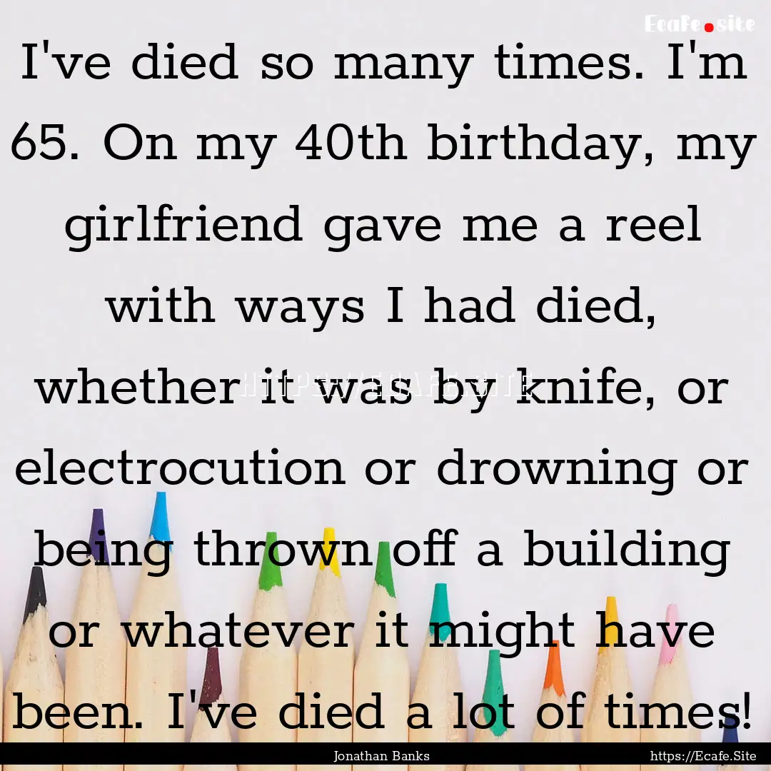 I've died so many times. I'm 65. On my 40th.... : Quote by Jonathan Banks