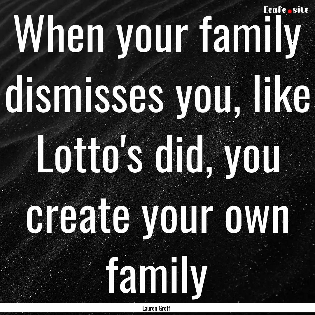 When your family dismisses you, like Lotto's.... : Quote by Lauren Groff