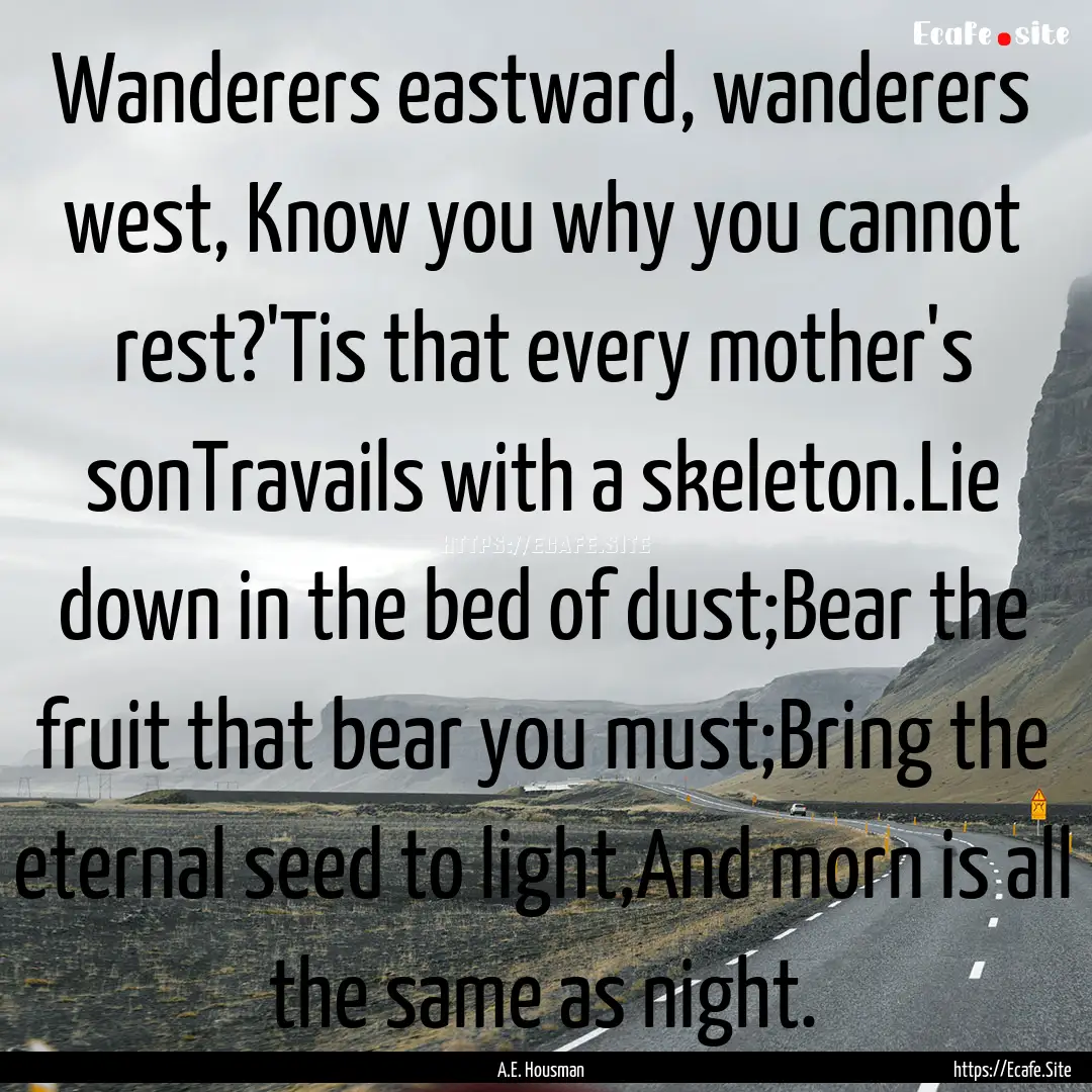 Wanderers eastward, wanderers west, Know.... : Quote by A.E. Housman