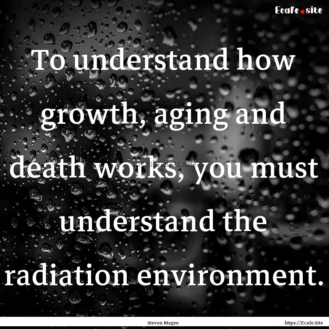 To understand how growth, aging and death.... : Quote by Steven Magee