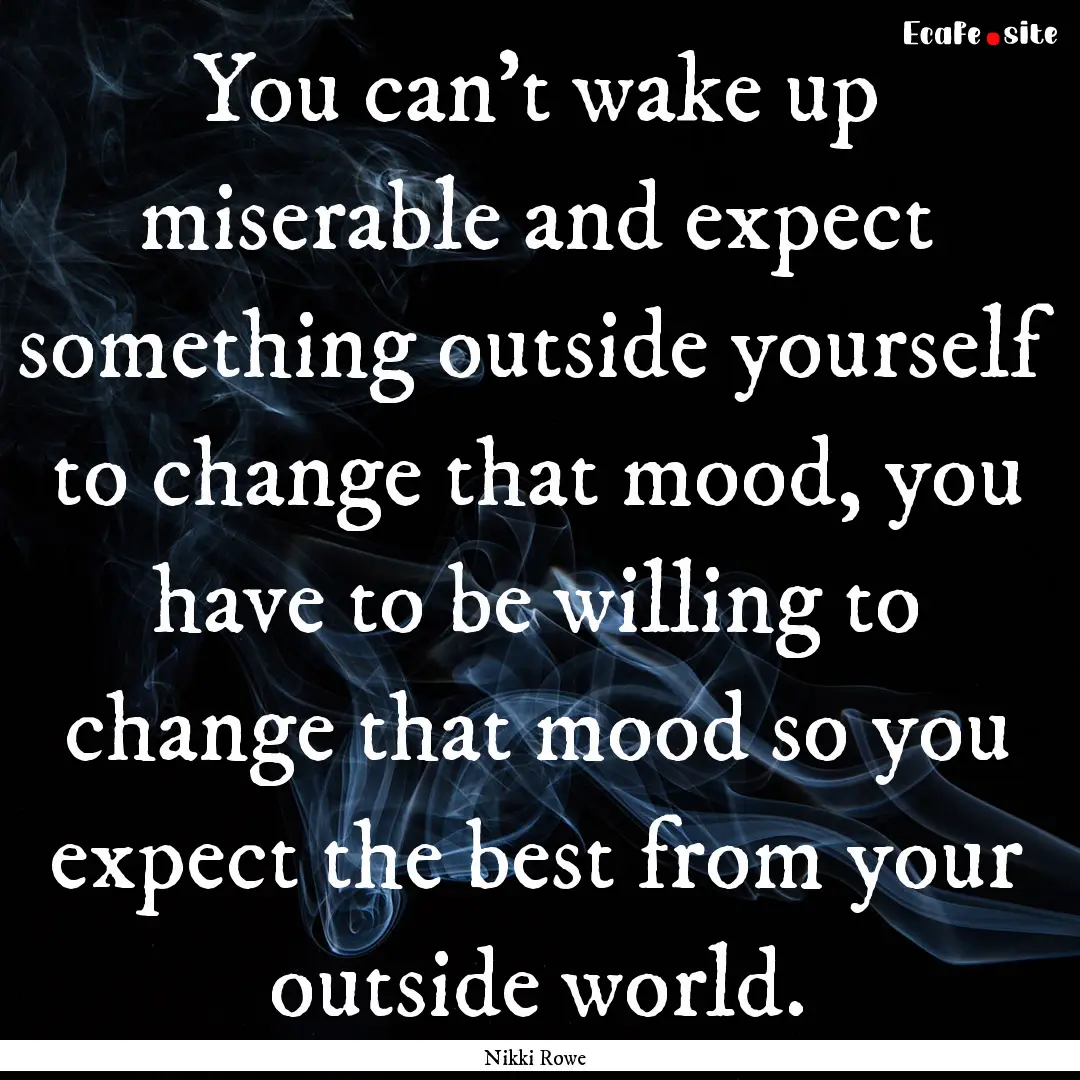 You can't wake up miserable and expect something.... : Quote by Nikki Rowe