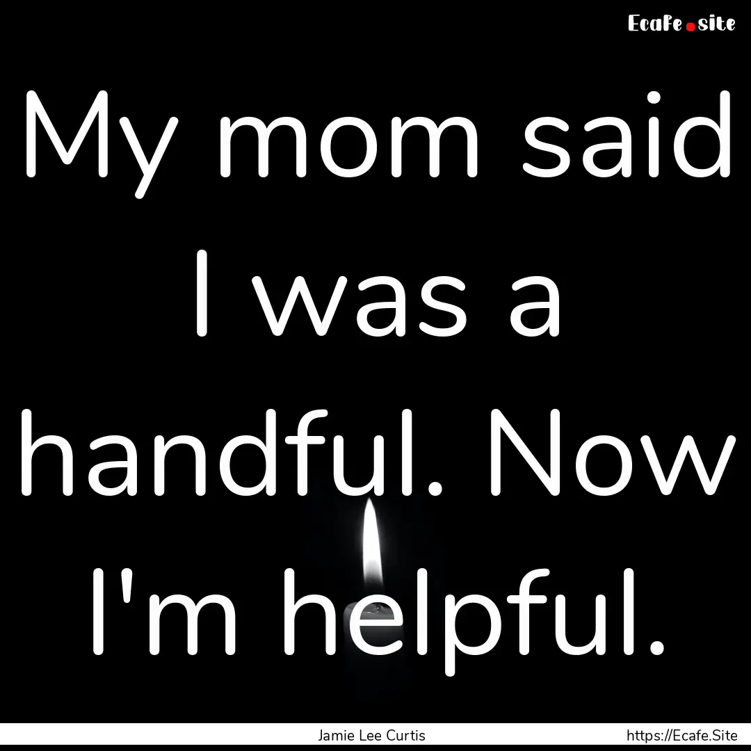 My mom said I was a handful. Now I'm helpful..... : Quote by Jamie Lee Curtis