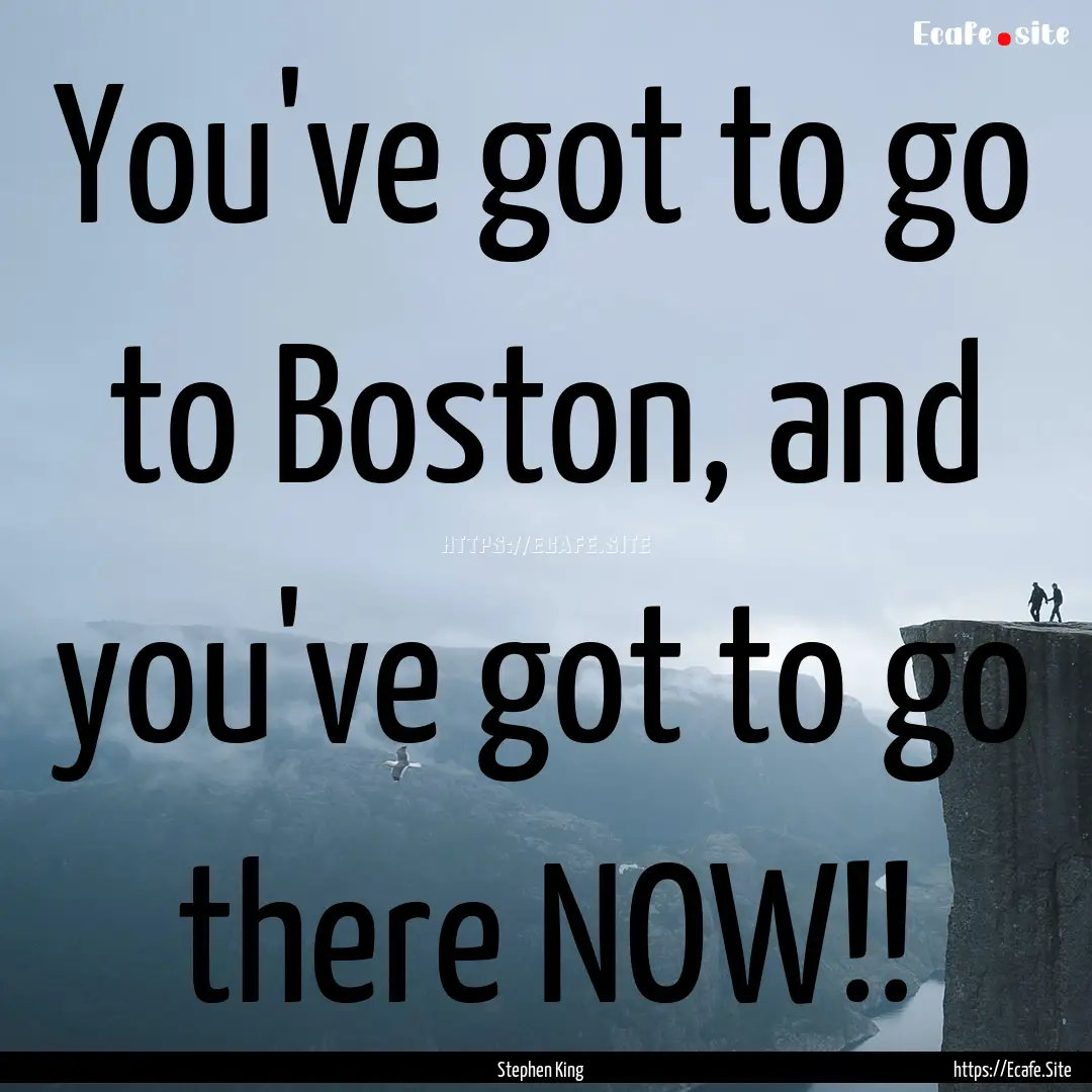 You've got to go to Boston, and you've got.... : Quote by Stephen King