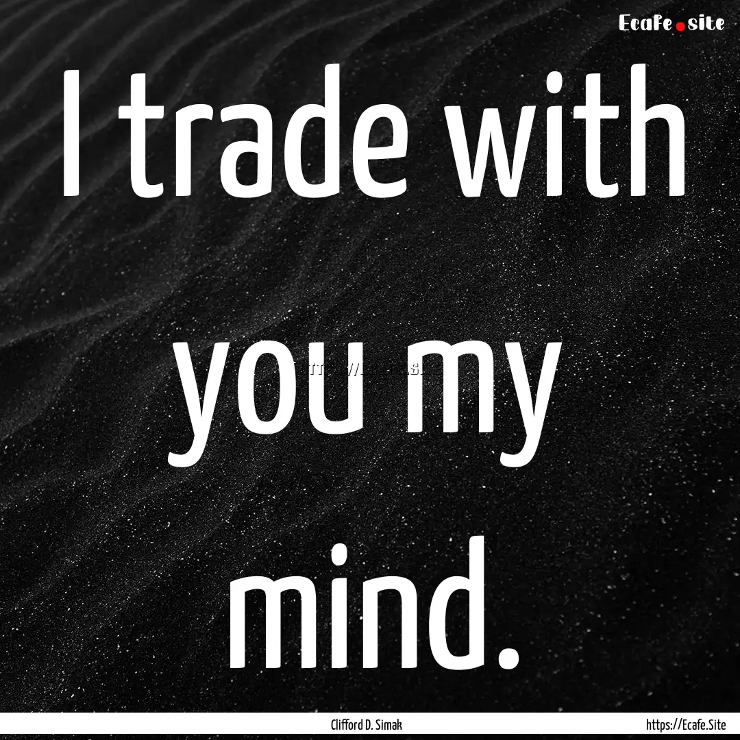 I trade with you my mind. : Quote by Clifford D. Simak