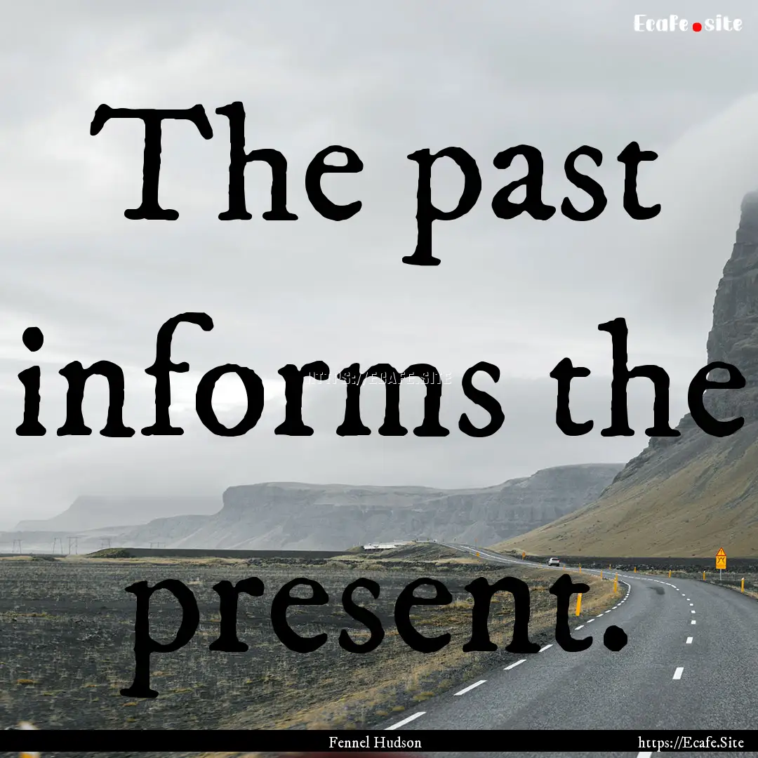 The past informs the present. : Quote by Fennel Hudson