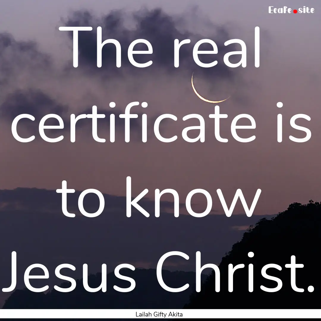 The real certificate is to know Jesus Christ..... : Quote by Lailah Gifty Akita