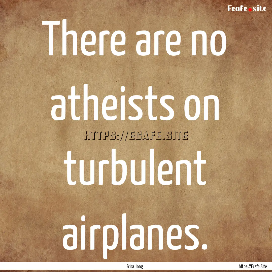 There are no atheists on turbulent airplanes..... : Quote by Erica Jong