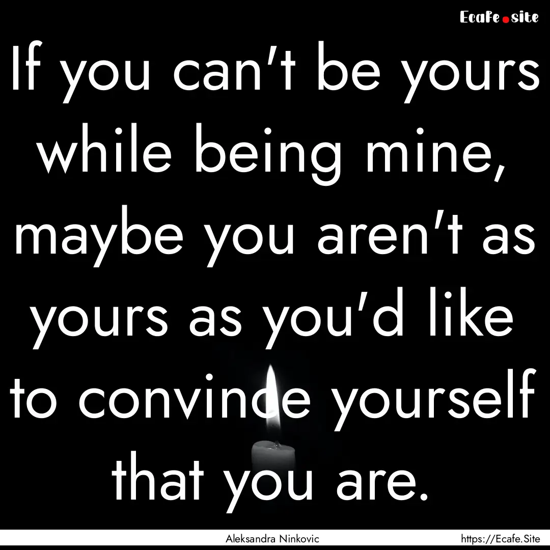 If you can't be yours while being mine, maybe.... : Quote by Aleksandra Ninkovic