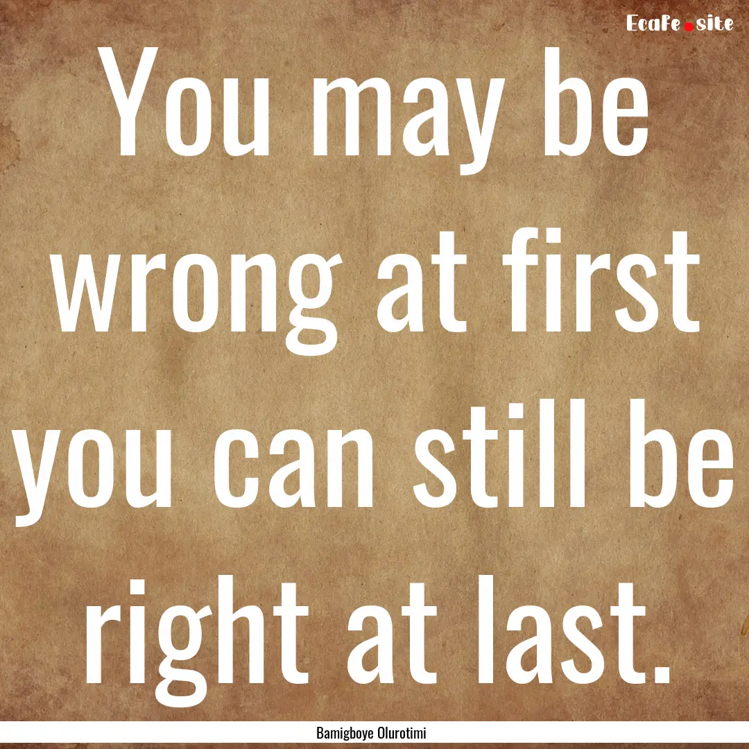 You may be wrong at first you can still be.... : Quote by Bamigboye Olurotimi