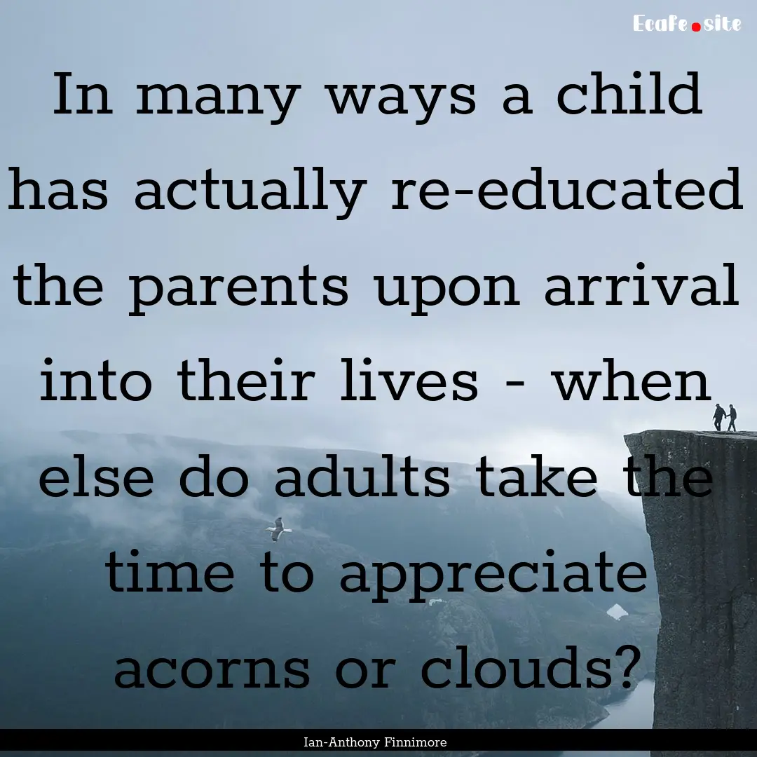 In many ways a child has actually re-educated.... : Quote by Ian-Anthony Finnimore