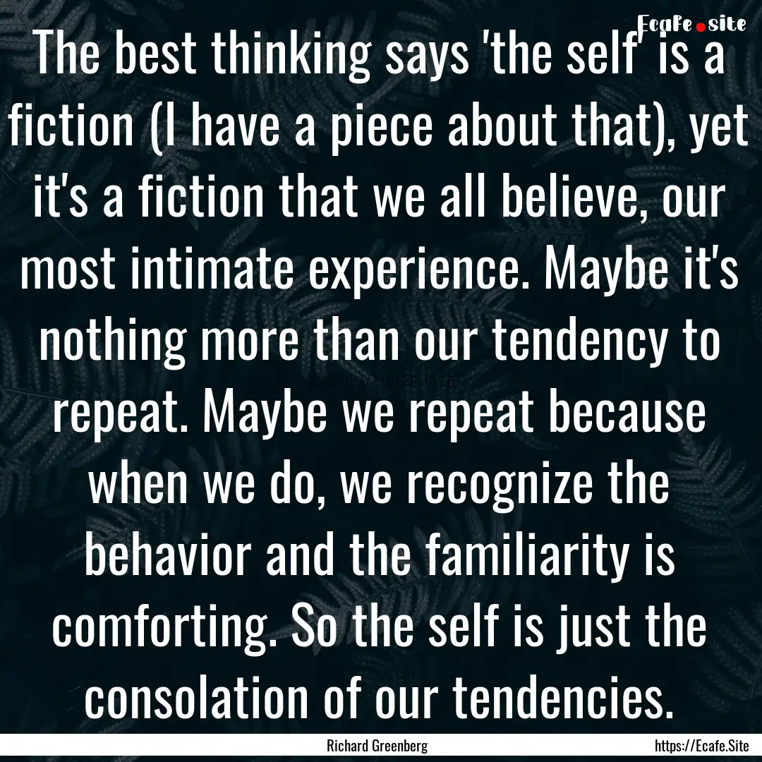 The best thinking says 'the self' is a fiction.... : Quote by Richard Greenberg