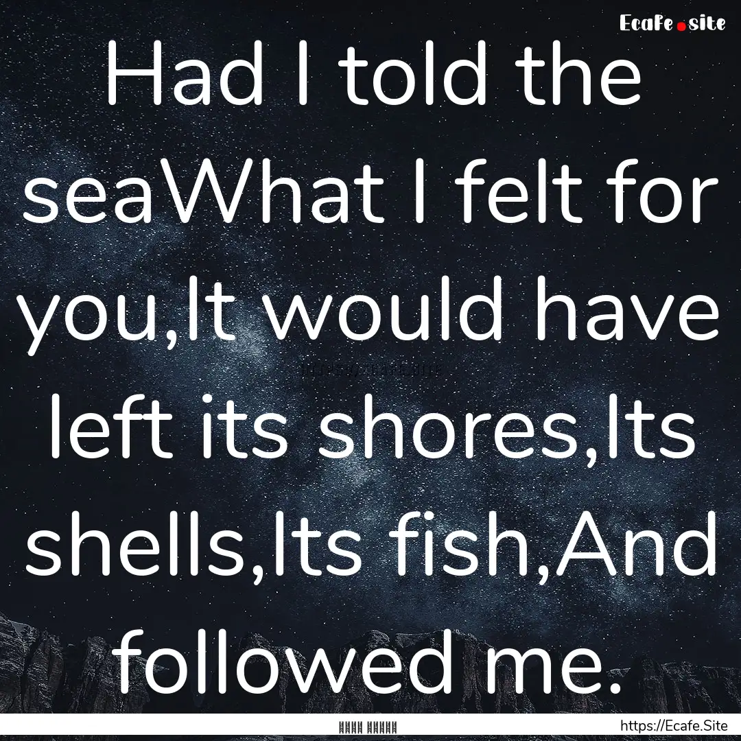 Had I told the seaWhat I felt for you,It.... : Quote by نزار قباني