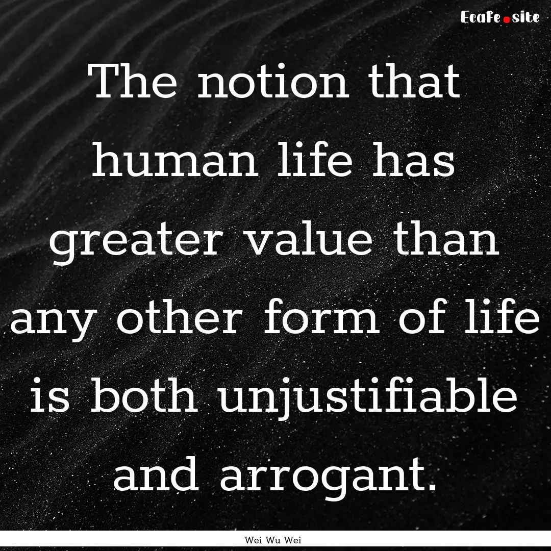 The notion that human life has greater value.... : Quote by Wei Wu Wei