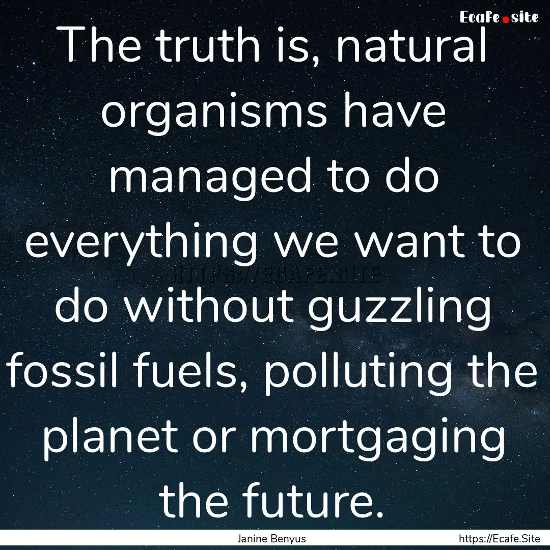 The truth is, natural organisms have managed.... : Quote by Janine Benyus