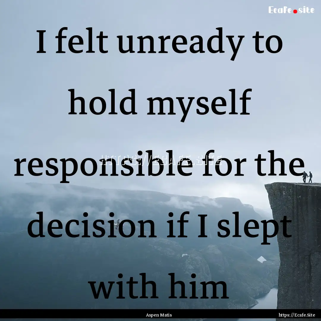 I felt unready to hold myself responsible.... : Quote by Aspen Matis