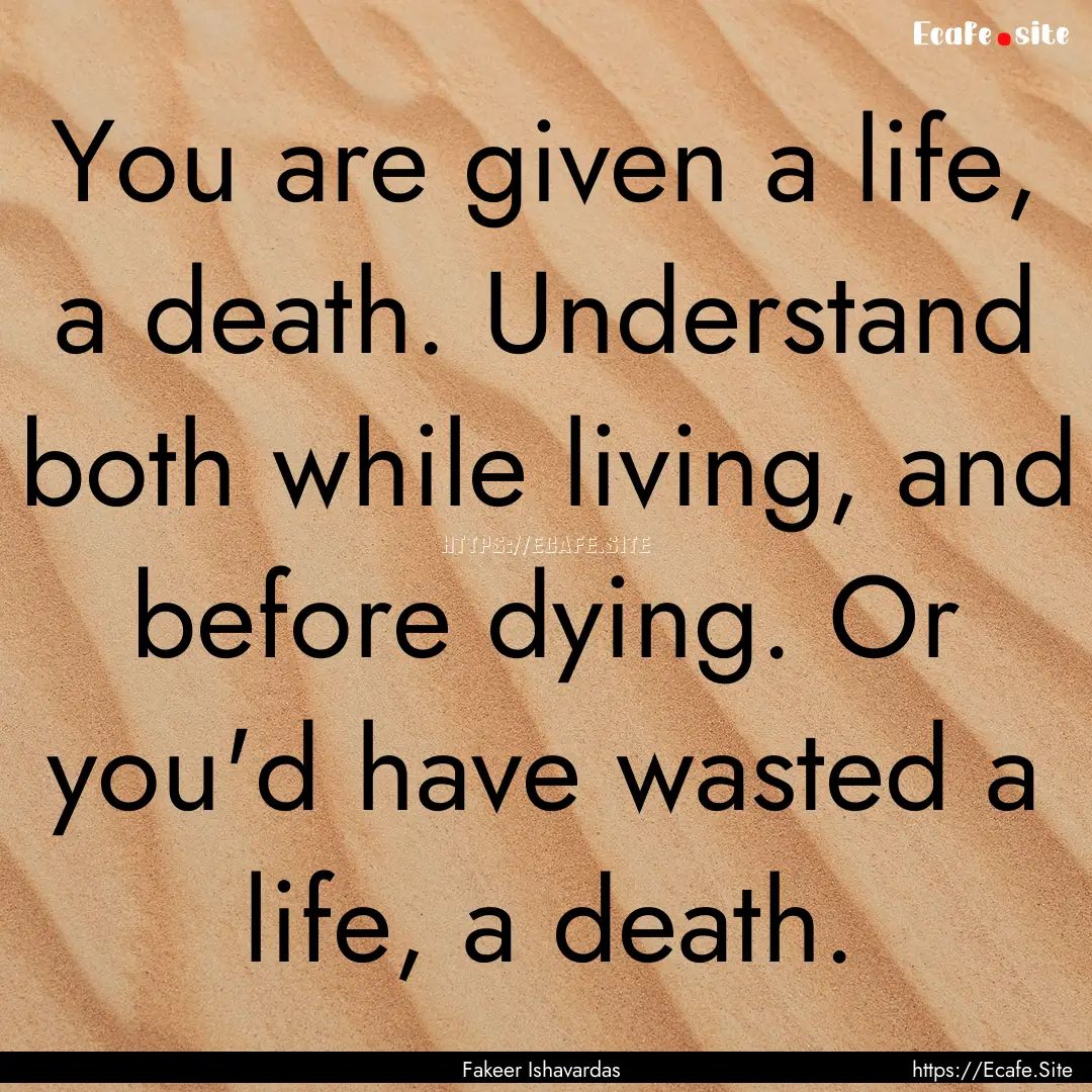 You are given a life, a death. Understand.... : Quote by Fakeer Ishavardas