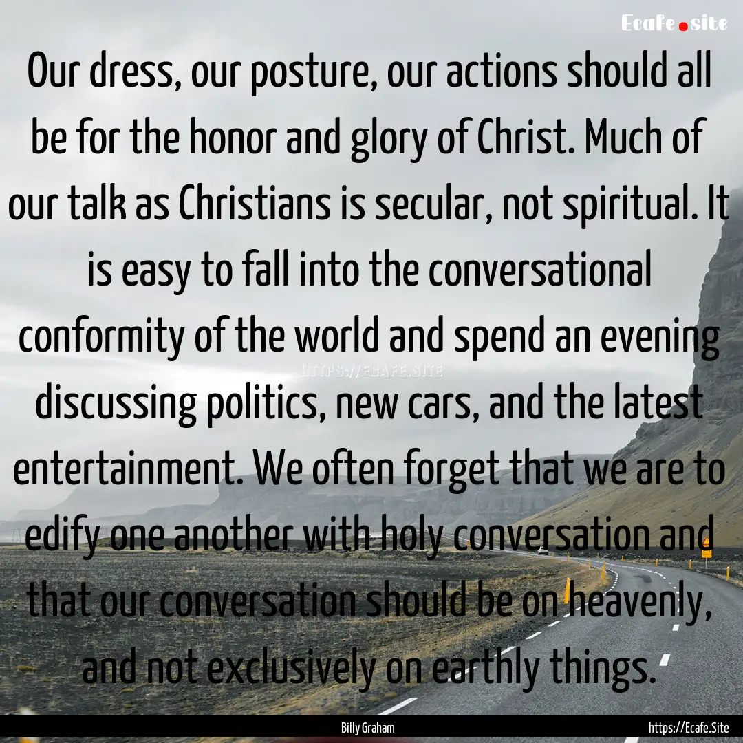 Our dress, our posture, our actions should.... : Quote by Billy Graham