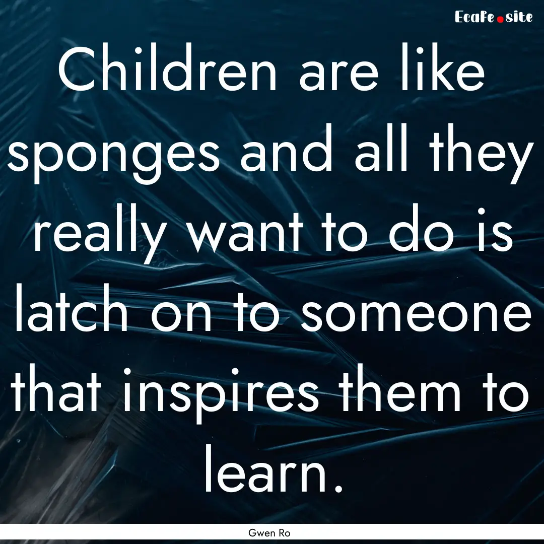 Children are like sponges and all they really.... : Quote by Gwen Ro