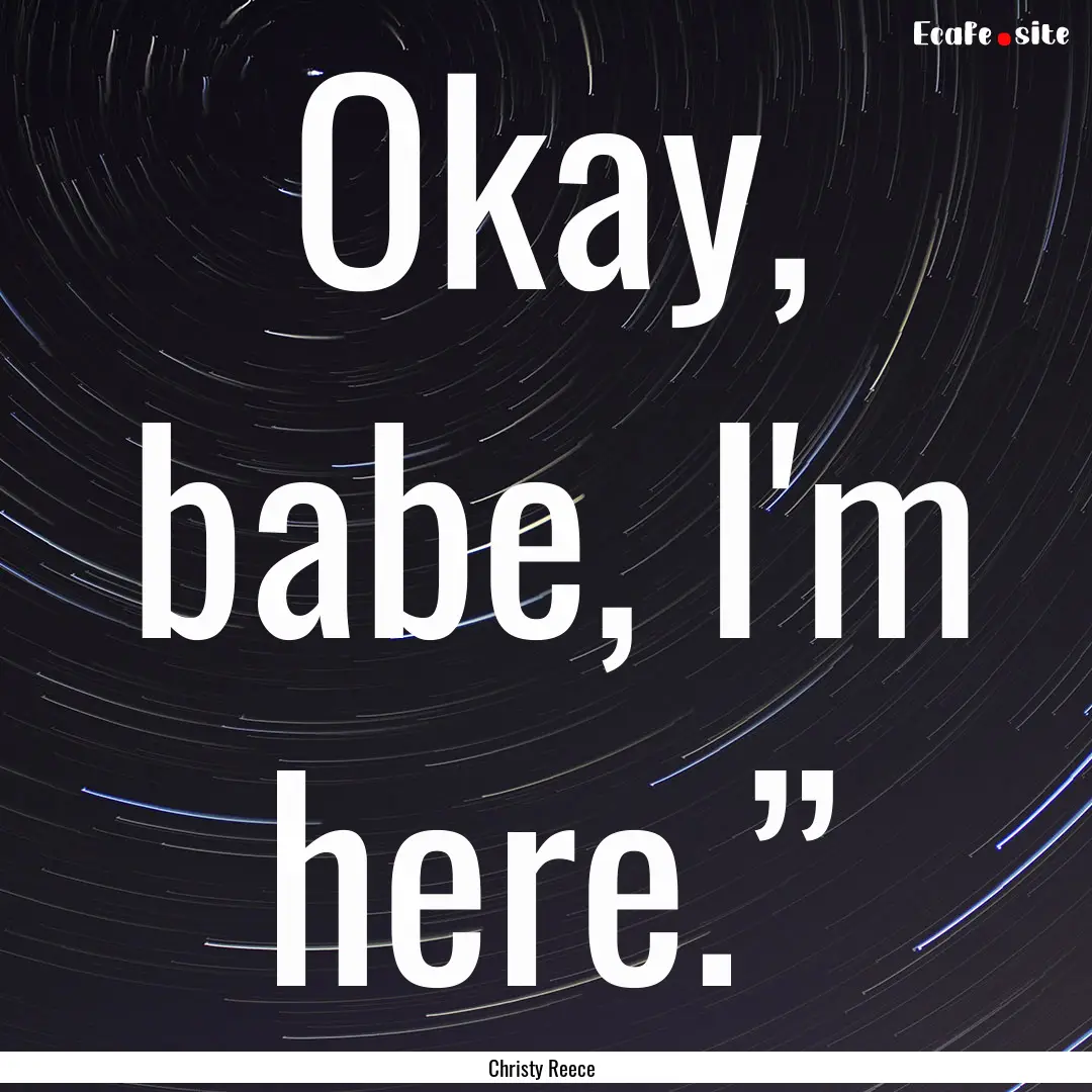 Okay, babe, I'm here.” : Quote by Christy Reece