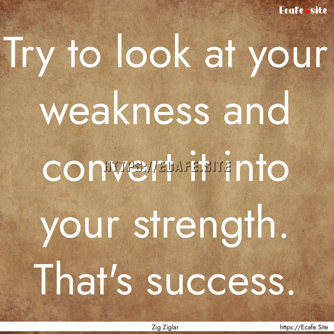 Try to look at your weakness and convert.... : Quote by Zig Ziglar