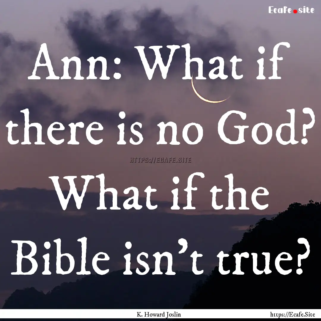 Ann: What if there is no God? What if the.... : Quote by K. Howard Joslin