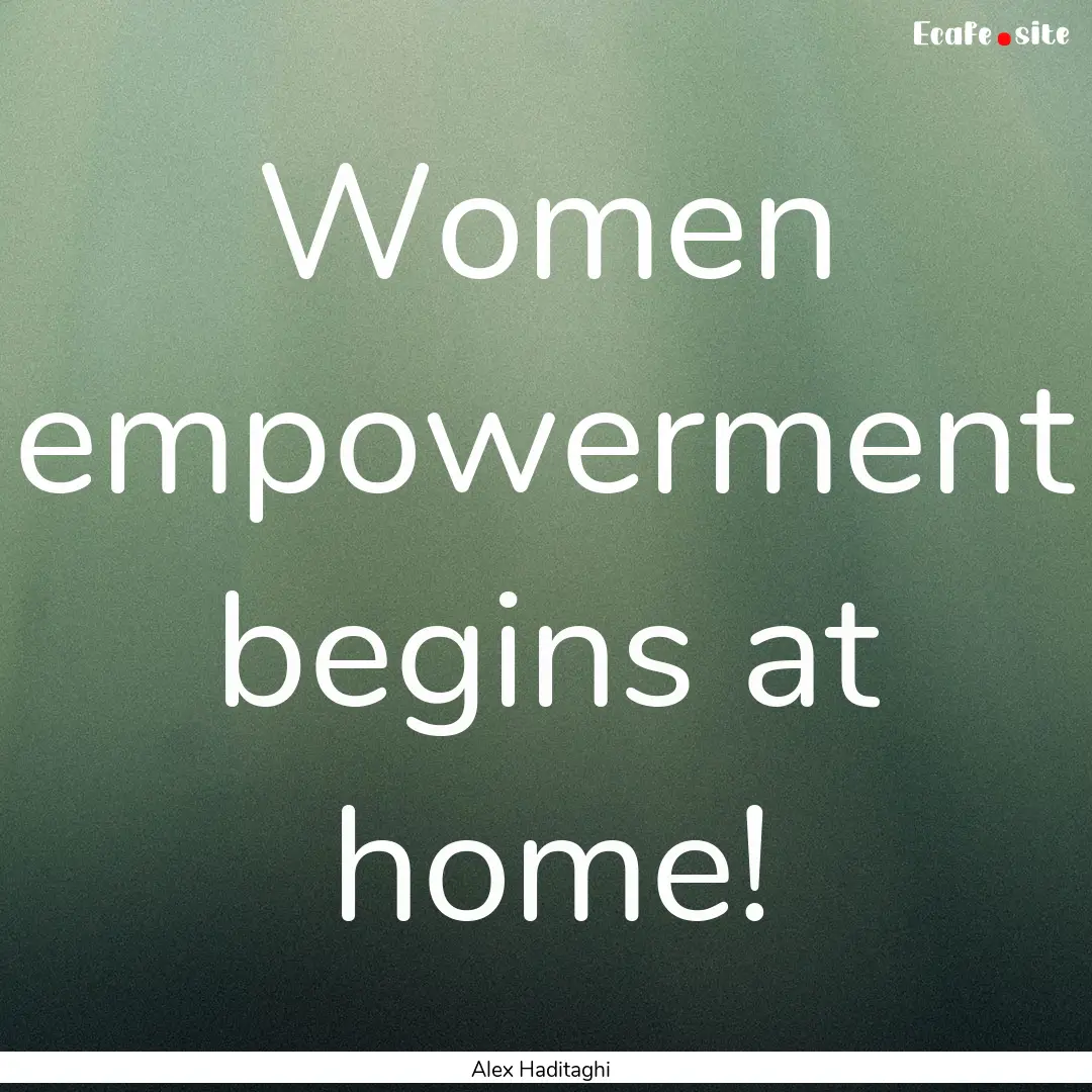 Women empowerment begins at home! : Quote by Alex Haditaghi