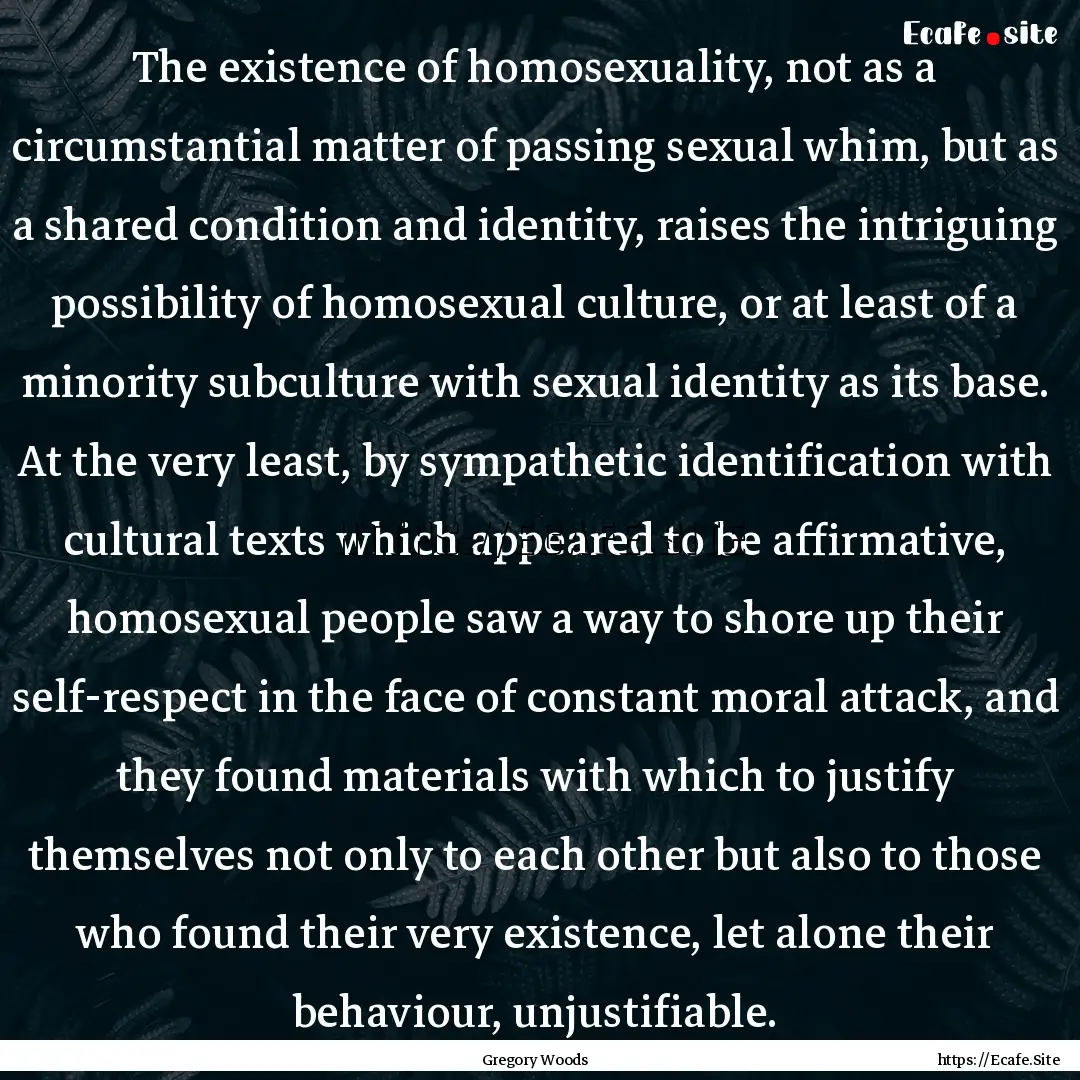 The existence of homosexuality, not as a.... : Quote by Gregory Woods