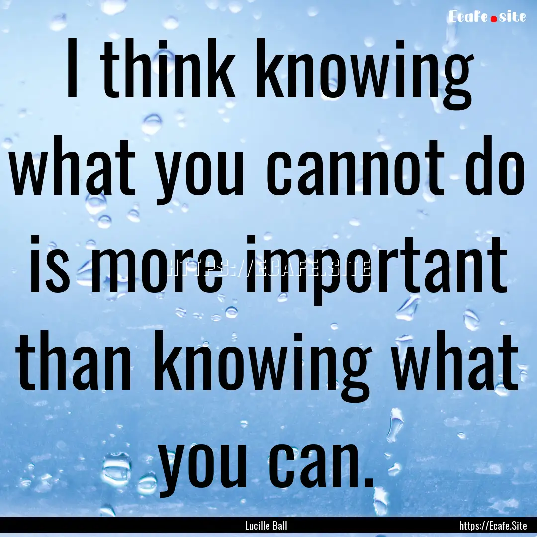 I think knowing what you cannot do is more.... : Quote by Lucille Ball