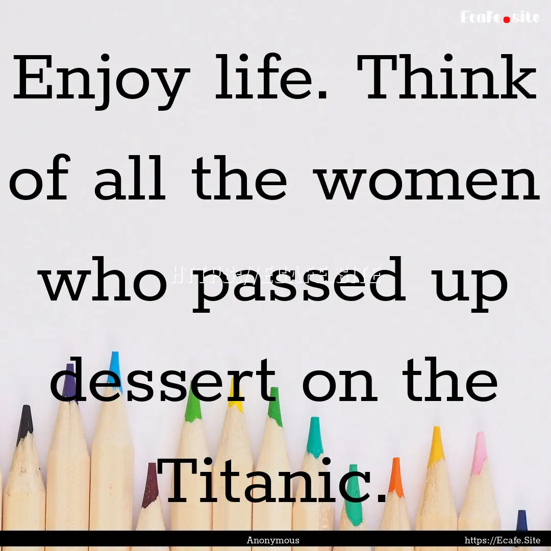 Enjoy life. Think of all the women who passed.... : Quote by Anonymous