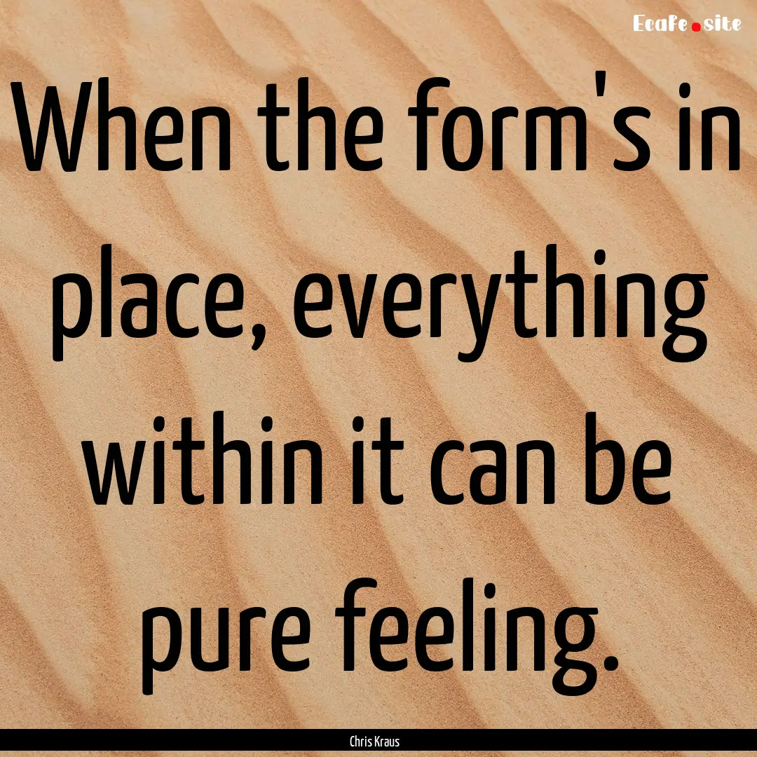 When the form's in place, everything within.... : Quote by Chris Kraus