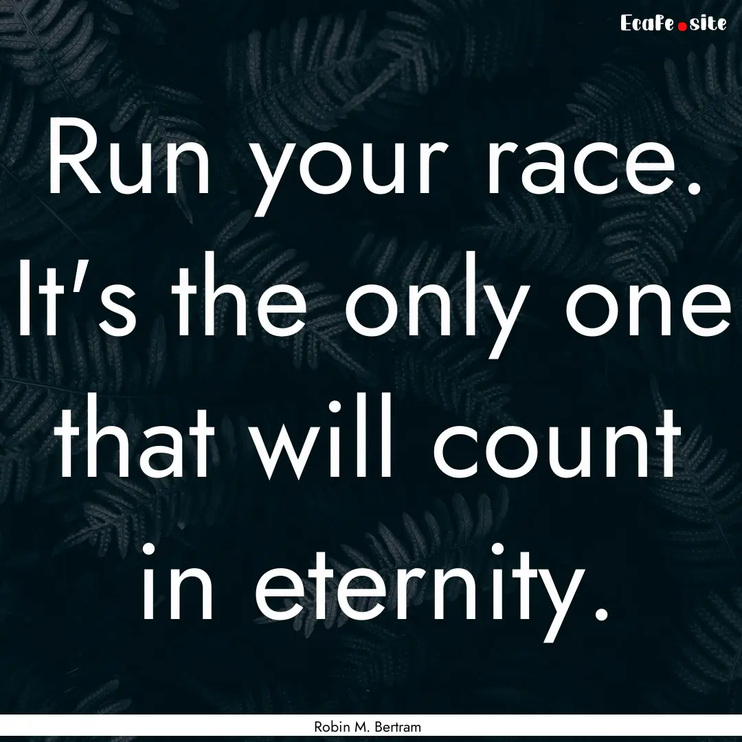 Run your race. It's the only one that will.... : Quote by Robin M. Bertram