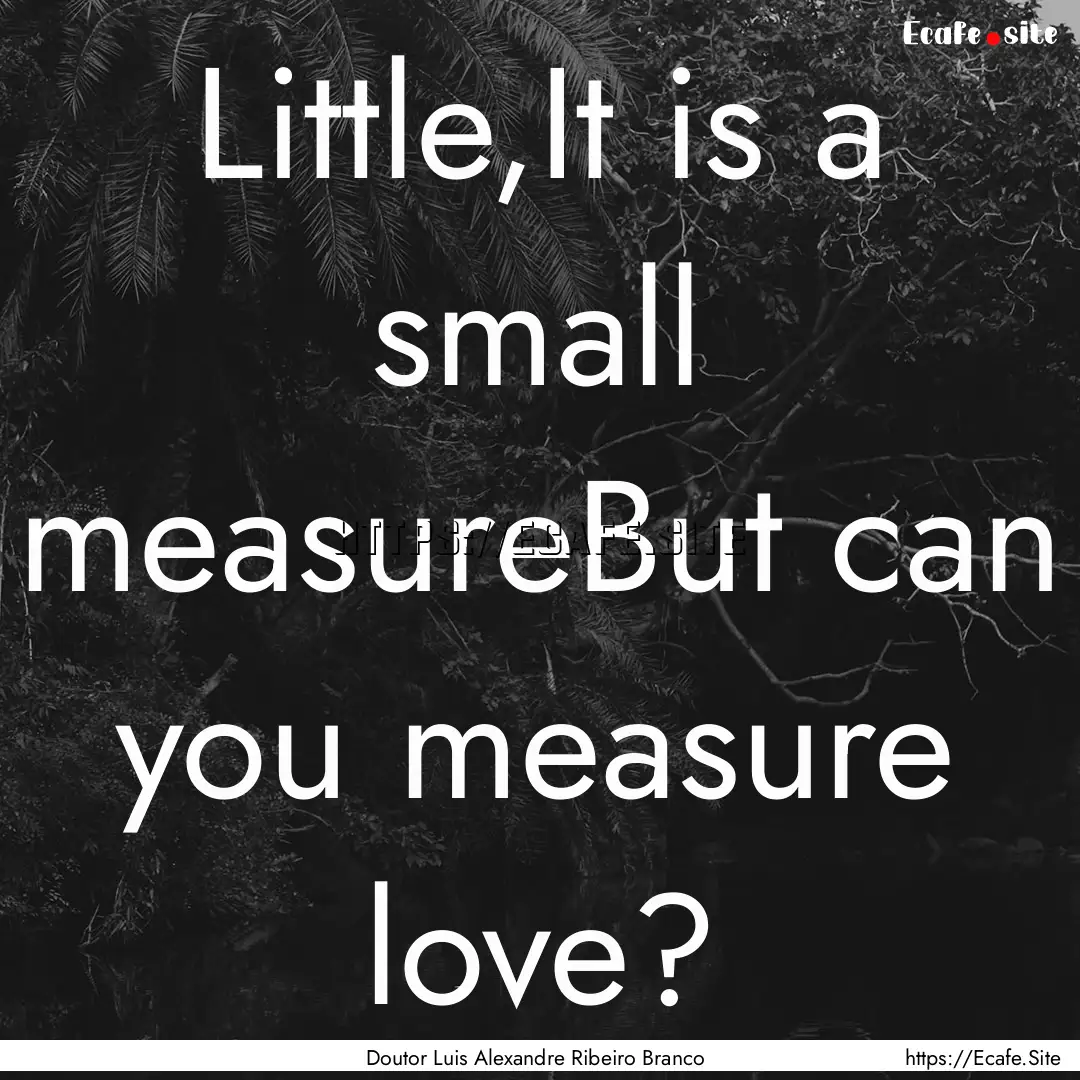 Little,It is a small measureBut can you measure.... : Quote by Doutor Luis Alexandre Ribeiro Branco